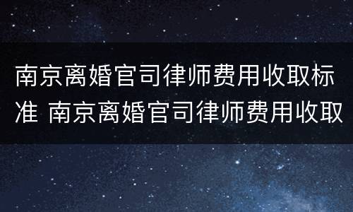 南京离婚官司律师费用收取标准 南京离婚官司律师费用收取标准表