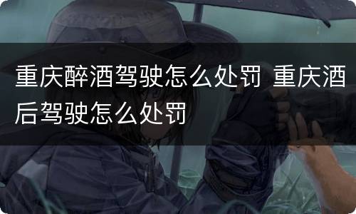 重庆醉酒驾驶怎么处罚 重庆酒后驾驶怎么处罚