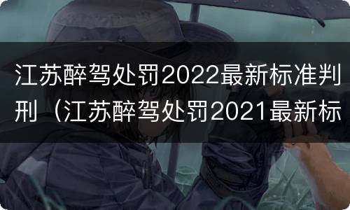江苏醉驾处罚2022最新标准判刑（江苏醉驾处罚2021最新标准）