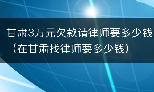 甘肃3万元欠款请律师要多少钱（在甘肃找律师要多少钱）