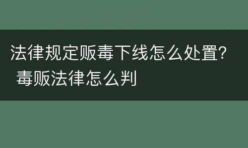 法律规定贩毒下线怎么处置？ 毒贩法律怎么判