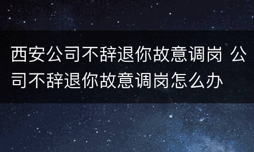 西安公司不辞退你故意调岗 公司不辞退你故意调岗怎么办