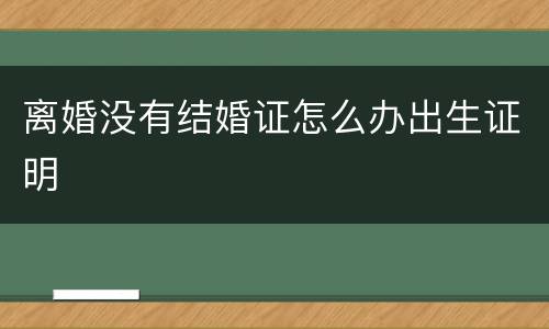 离婚没有结婚证怎么办出生证明