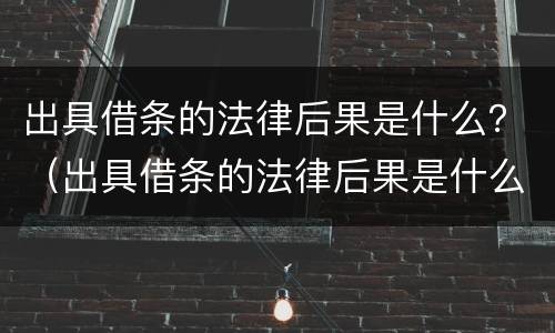出具借条的法律后果是什么？（出具借条的法律后果是什么样的）