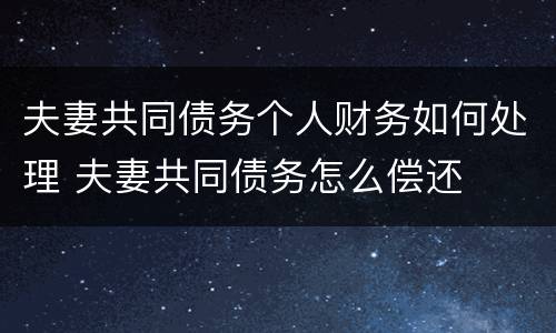 夫妻共同债务个人财务如何处理 夫妻共同债务怎么偿还