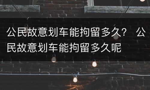 公民故意划车能拘留多久？ 公民故意划车能拘留多久呢