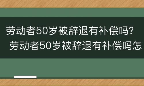 劳动者50岁被辞退有补偿吗？ 劳动者50岁被辞退有补偿吗怎么算