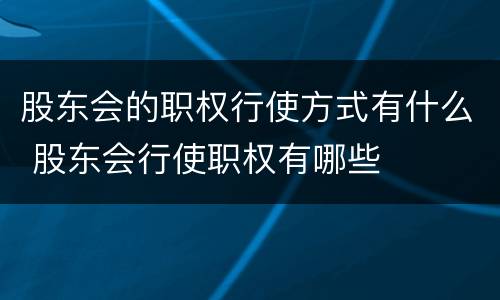 股东会的职权行使方式有什么 股东会行使职权有哪些