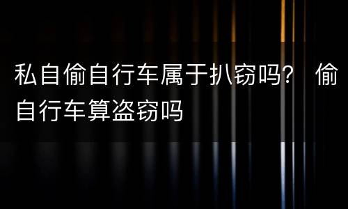私自偷自行车属于扒窃吗？ 偷自行车算盗窃吗