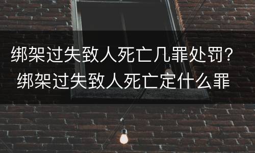 绑架过失致人死亡几罪处罚？ 绑架过失致人死亡定什么罪