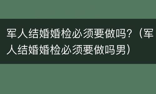 军人结婚婚检必须要做吗?（军人结婚婚检必须要做吗男）