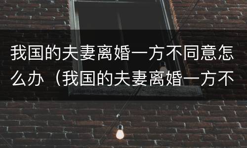我国的夫妻离婚一方不同意怎么办（我国的夫妻离婚一方不同意怎么办手续）
