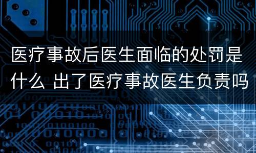 医疗事故后医生面临的处罚是什么 出了医疗事故医生负责吗