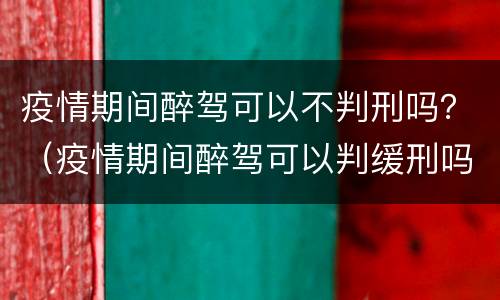 疫情期间醉驾可以不判刑吗？（疫情期间醉驾可以判缓刑吗）