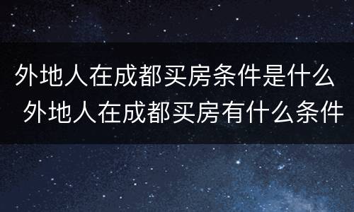 外地人在成都买房条件是什么 外地人在成都买房有什么条件