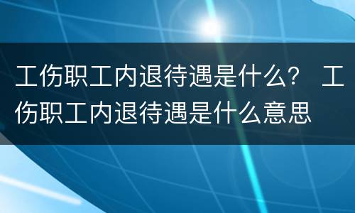 工伤职工内退待遇是什么？ 工伤职工内退待遇是什么意思