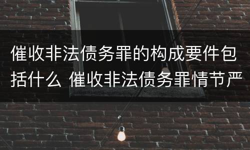 催收非法债务罪的构成要件包括什么 催收非法债务罪情节严重的判定