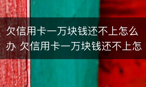 欠信用卡一万块钱还不上怎么办 欠信用卡一万块钱还不上怎么办呢