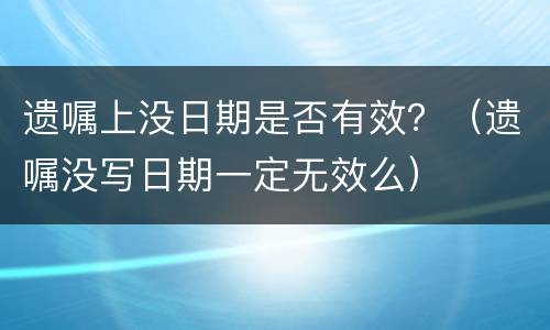 遗嘱上没日期是否有效？（遗嘱没写日期一定无效么）