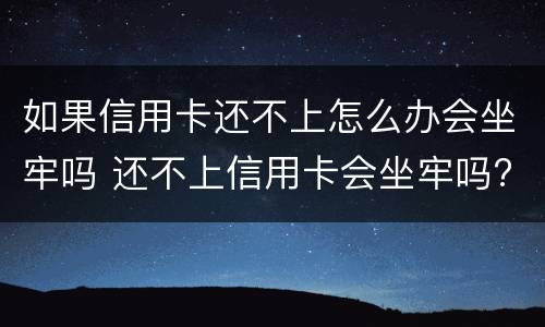 如果信用卡还不上怎么办会坐牢吗 还不上信用卡会坐牢吗?