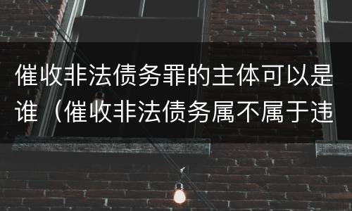 催收非法债务罪的主体可以是谁（催收非法债务属不属于违法犯罪）