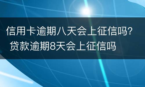 信用卡逾期八天会上征信吗？ 贷款逾期8天会上征信吗