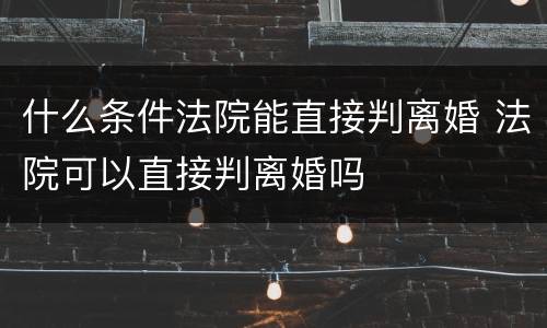 什么条件法院能直接判离婚 法院可以直接判离婚吗