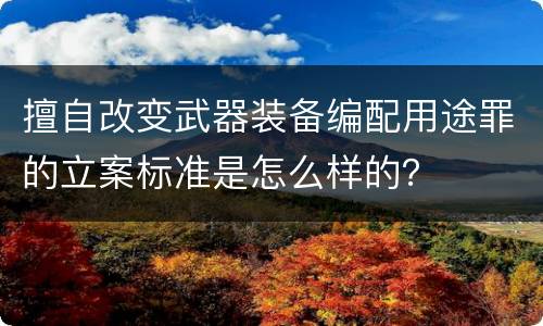 擅自改变武器装备编配用途罪的立案标准是怎么样的？