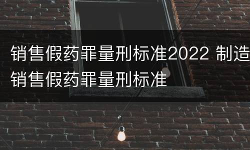 销售假药罪量刑标准2022 制造销售假药罪量刑标准