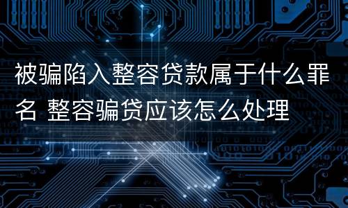 被骗陷入整容贷款属于什么罪名 整容骗贷应该怎么处理