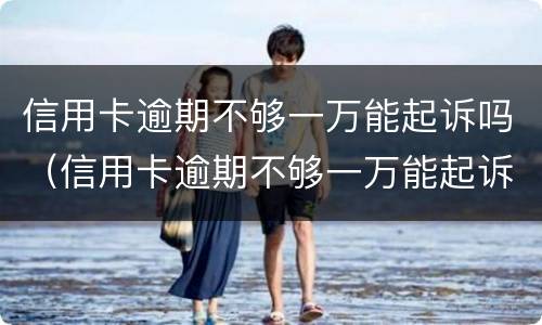 信用卡逾期不够一万能起诉吗（信用卡逾期不够一万能起诉吗）