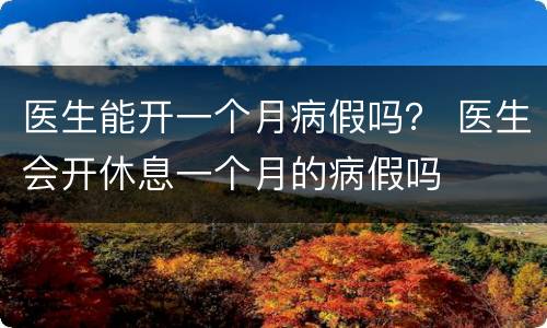 医生能开一个月病假吗？ 医生会开休息一个月的病假吗