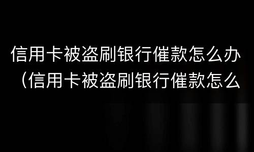 信用卡被盗刷银行催款怎么办（信用卡被盗刷银行催款怎么办啊）