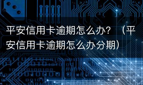 平安信用卡逾期怎么办？（平安信用卡逾期怎么办分期）