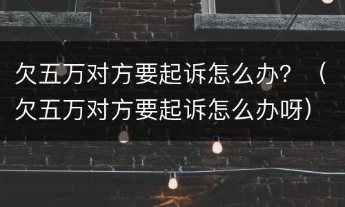 欠五万对方要起诉怎么办？（欠五万对方要起诉怎么办呀）
