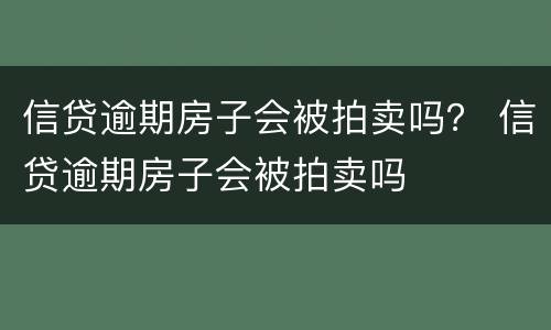 信贷逾期房子会被拍卖吗？ 信贷逾期房子会被拍卖吗