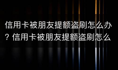 信用卡被朋友提额盗刷怎么办? 信用卡被朋友提额盗刷怎么办理