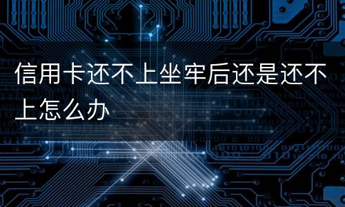 信用卡还不上坐牢后还是还不上怎么办