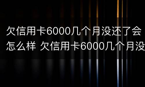 欠信用卡6000几个月没还了会怎么样 欠信用卡6000几个月没还了会怎么样呢
