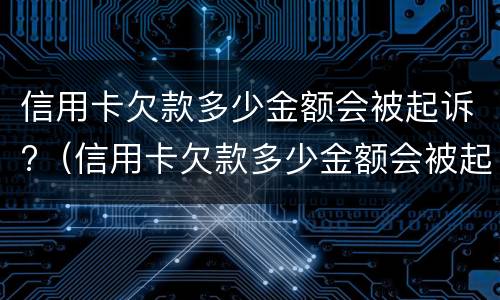 信用卡欠款多少金额会被起诉?（信用卡欠款多少金额会被起诉成功）