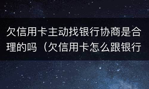 欠信用卡主动找银行协商是合理的吗（欠信用卡怎么跟银行协商）