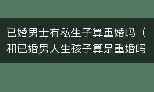 已婚男士有私生子算重婚吗（和已婚男人生孩子算是重婚吗）
