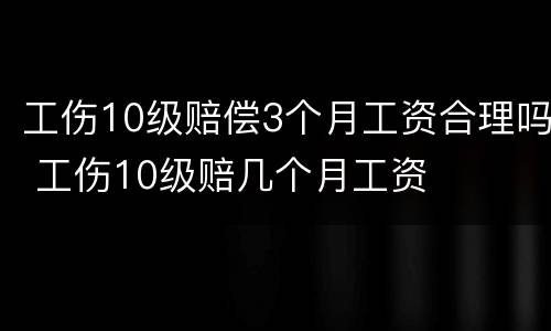 工伤10级赔偿3个月工资合理吗 工伤10级赔几个月工资