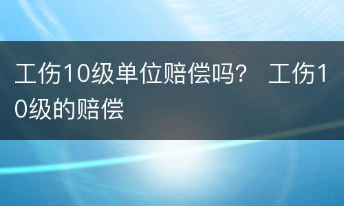 工伤10级单位赔偿吗？ 工伤10级的赔偿