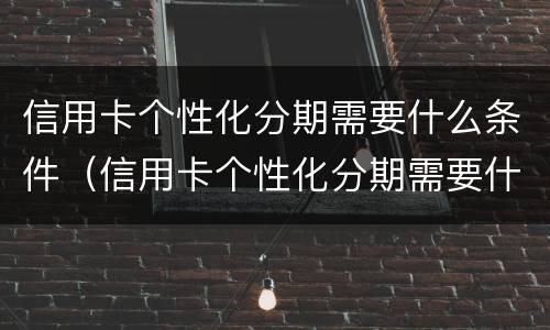信用卡个性化分期需要什么条件（信用卡个性化分期需要什么条件上征信）