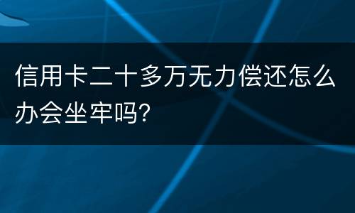 信用卡二十多万无力偿还怎么办会坐牢吗？