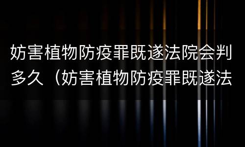妨害植物防疫罪既遂法院会判多久（妨害植物防疫罪既遂法院会判多久呢）
