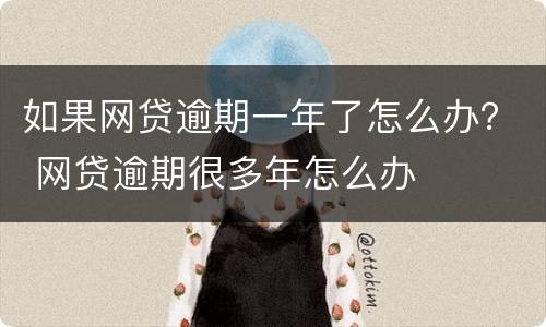 如果网贷逾期一年了怎么办？ 网贷逾期很多年怎么办