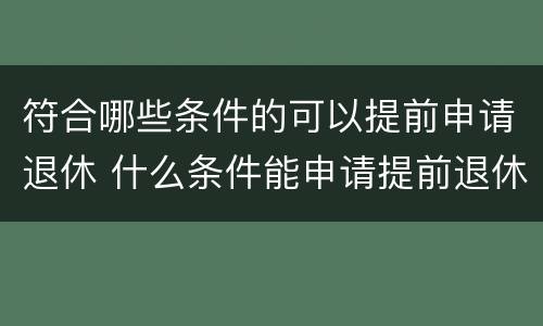 符合哪些条件的可以提前申请退休 什么条件能申请提前退休