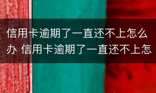 信用卡逾期了一直还不上怎么办 信用卡逾期了一直还不上怎么办呢